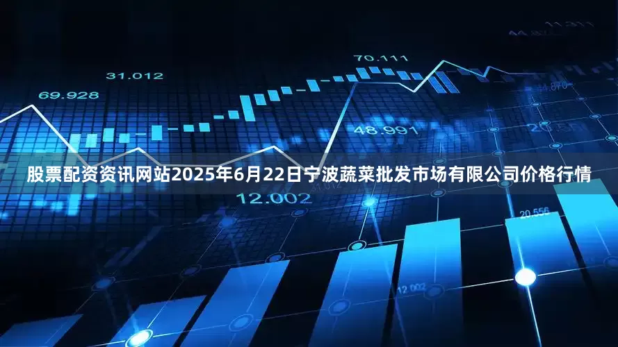股票配资资讯网站2025年6月22日宁波蔬菜批发市场有限公司价格行情