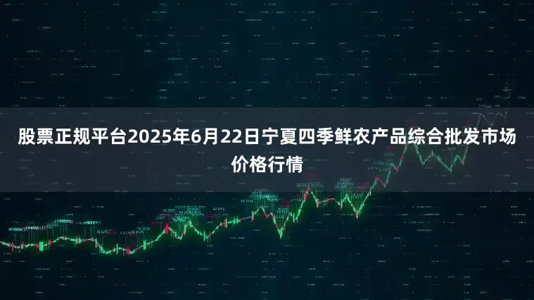股票正规平台2025年6月22日宁夏四季鲜农产品综合批发市场价格行情