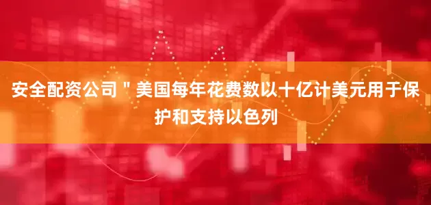 安全配资公司＂美国每年花费数以十亿计美元用于保护和支持以色列