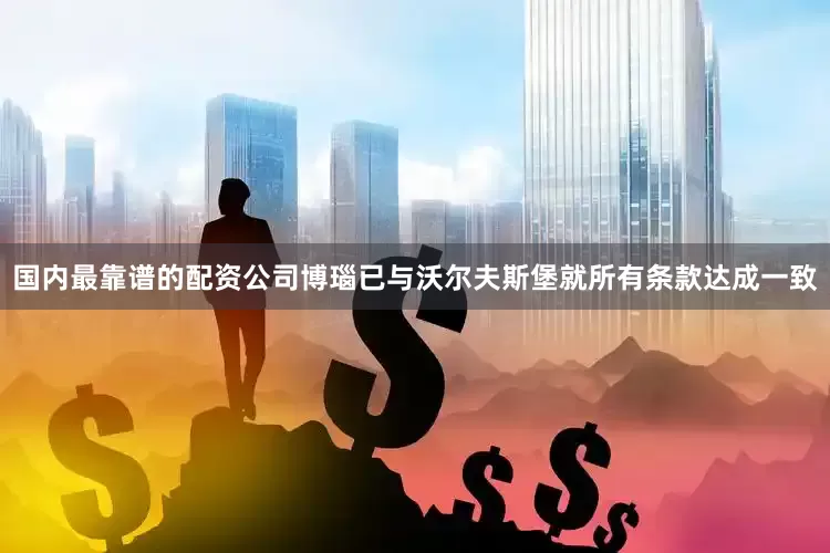国内最靠谱的配资公司博瑙已与沃尔夫斯堡就所有条款达成一致