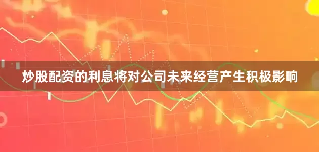 炒股配资的利息将对公司未来经营产生积极影响