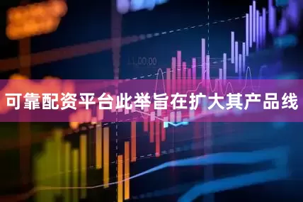 可靠配资平台此举旨在扩大其产品线