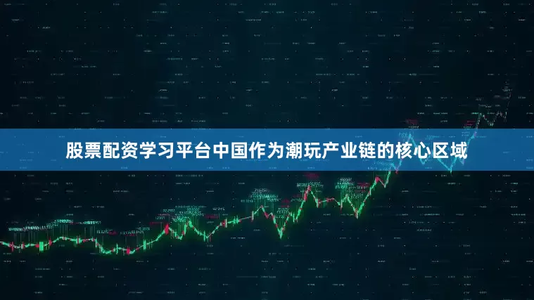 股票配资学习平台中国作为潮玩产业链的核心区域