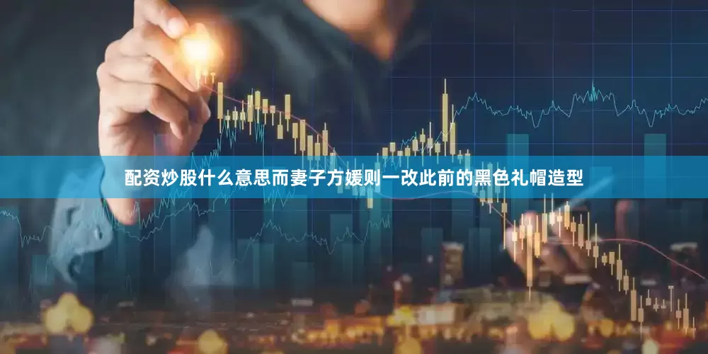 配资炒股什么意思而妻子方媛则一改此前的黑色礼帽造型
