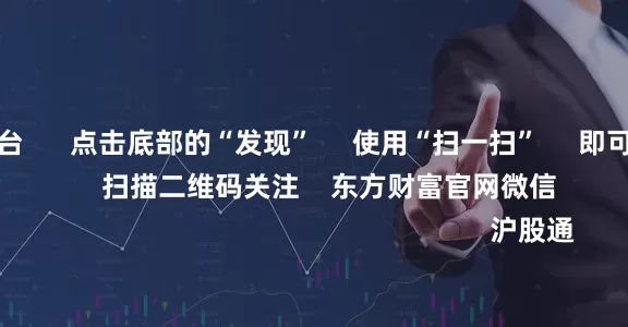 配资代理平台      点击底部的“发现”     使用“扫一扫”     即可将网页分享至朋友圈                            扫描二维码关注    东方财富官网微信                                                                        沪股通             深股通